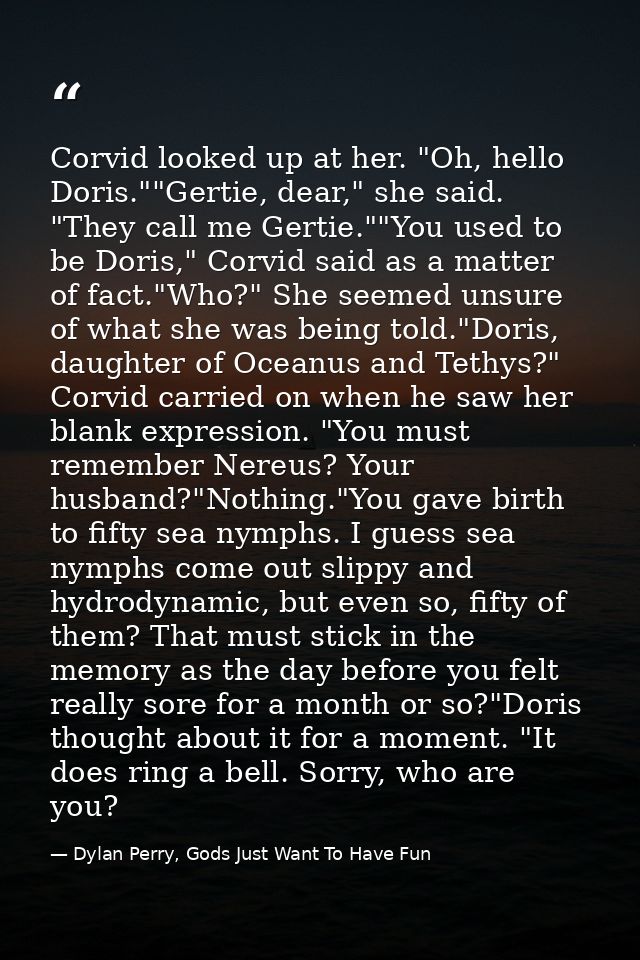Corvid looked up at her. "Oh, hello Doris.""Gertie, dear," she said. "They call me Gertie.""You used to be Doris," Corvi — Dylan Perry, Gods Just Want To Have Fun