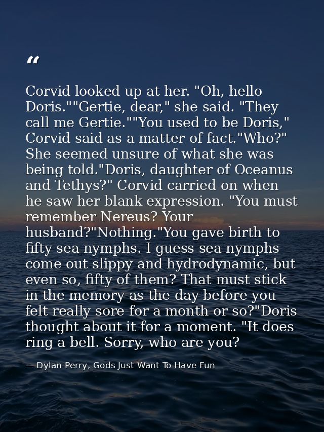 Corvid looked up at her. "Oh, hello Doris.""Gertie, dear," she said. "They call me Gertie.""You used to be Doris," Corvi — Dylan Perry, Gods Just Want To Have Fun