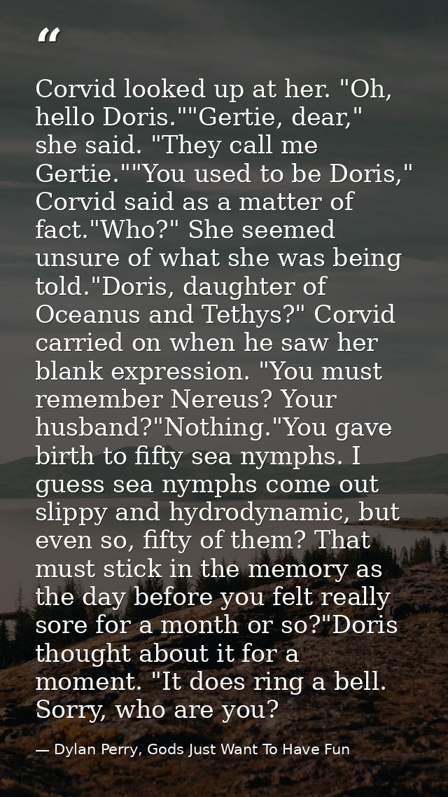 Corvid looked up at her. "Oh, hello Doris.""Gertie, dear," she said. "They call me Gertie.""You used to be Doris," Corvi — Dylan Perry, Gods Just Want To Have Fun
