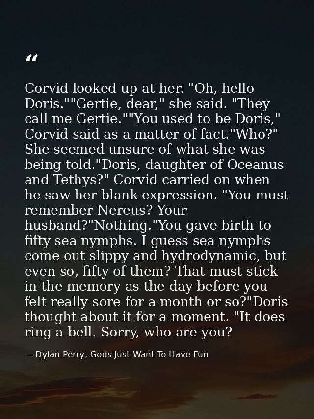 Corvid looked up at her. "Oh, hello Doris.""Gertie, dear," she said. "They call me Gertie.""You used to be Doris," Corvi — Dylan Perry, Gods Just Want To Have Fun