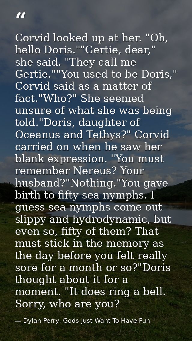 Corvid looked up at her. "Oh, hello Doris.""Gertie, dear," she said. "They call me Gertie.""You used to be Doris," Corvi — Dylan Perry, Gods Just Want To Have Fun