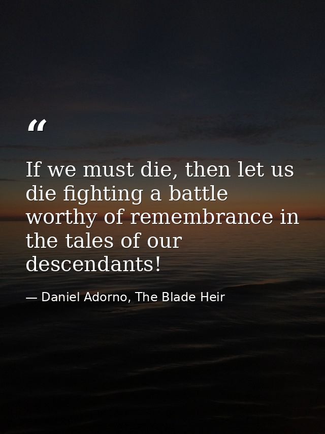 If we must die, then let us die fighting a battle worthy of remembrance in the tales of our descendants! — Daniel Adorno, The Blade Heir