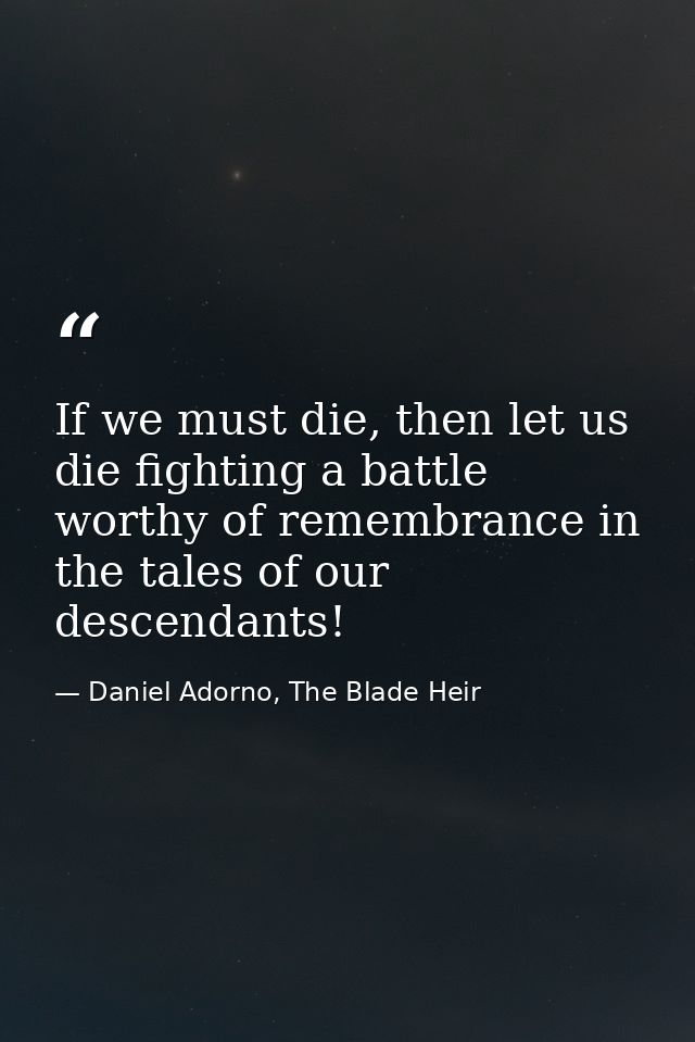 If we must die, then let us die fighting a battle worthy of remembrance in the tales of our descendants! — Daniel Adorno, The Blade Heir