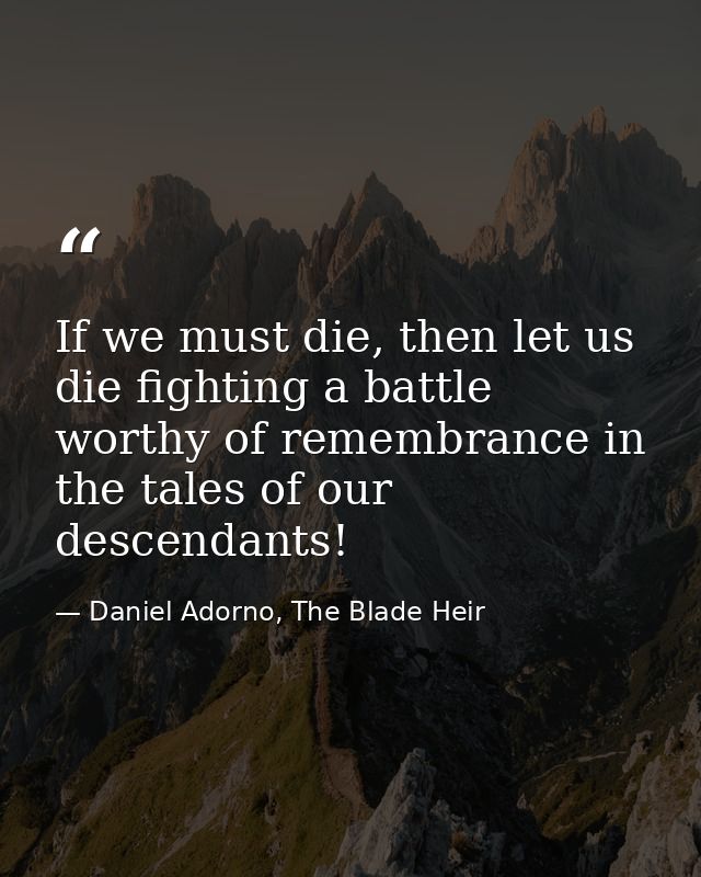 If we must die, then let us die fighting a battle worthy of remembrance in the tales of our descendants! — Daniel Adorno, The Blade Heir