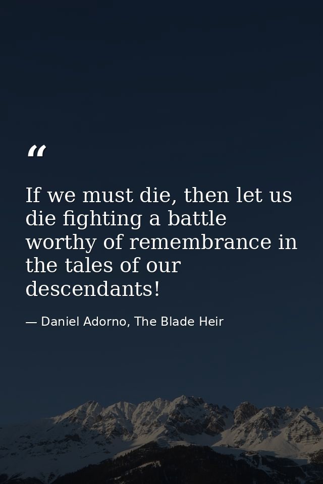 If we must die, then let us die fighting a battle worthy of remembrance in the tales of our descendants! — Daniel Adorno, The Blade Heir