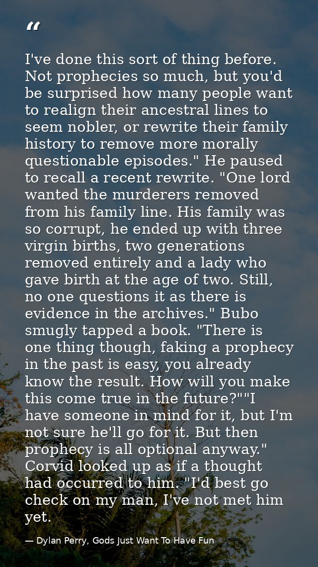 I've done this sort of thing before. Not prophecies so much, but you'd be surprised how many people want to realign thei — Dylan Perry, Gods Just Want To Have Fun