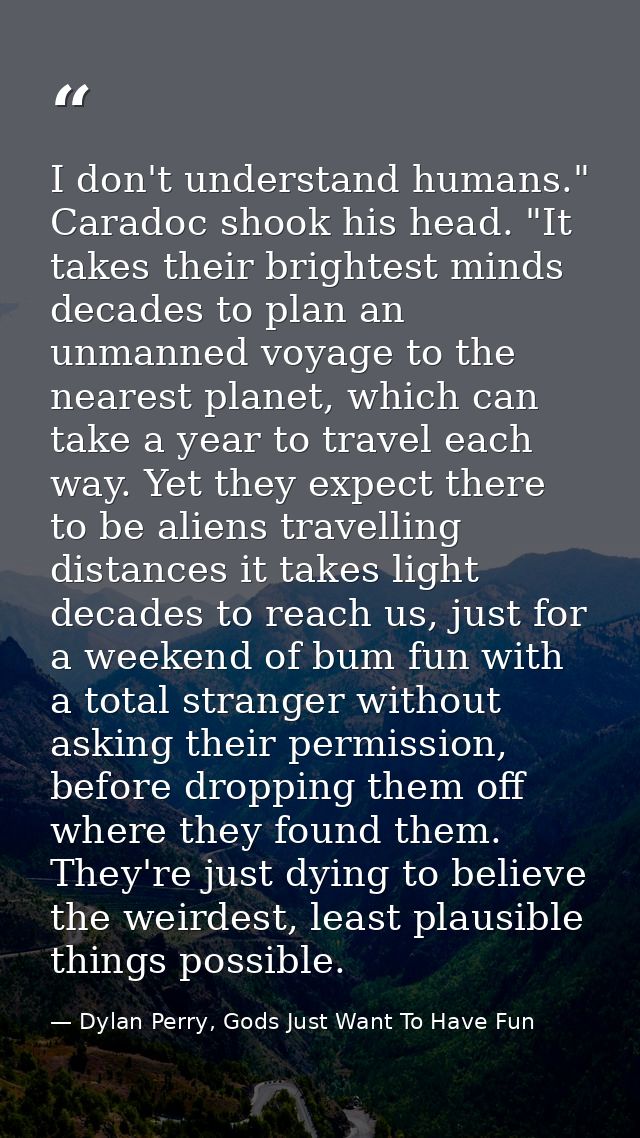 I don't understand humans." Caradoc shook his head. "It takes their brightest minds decades to plan an unmanned voyage t — Dylan Perry, Gods Just Want To Have Fun