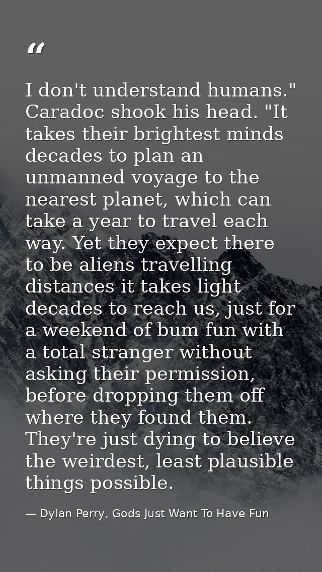 I don't understand humans." Caradoc shook his head. "It takes their brightest minds decades to plan an unmanned voyage t — Dylan Perry, Gods Just Want To Have Fun