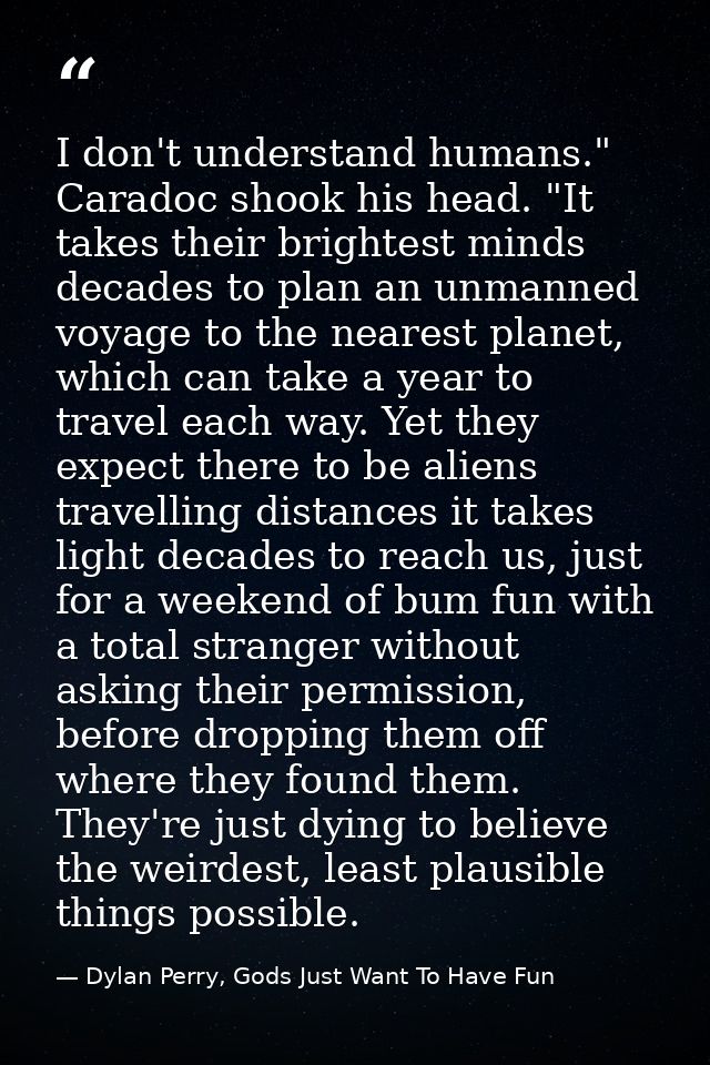 I don't understand humans." Caradoc shook his head. "It takes their brightest minds decades to plan an unmanned voyage t — Dylan Perry, Gods Just Want To Have Fun