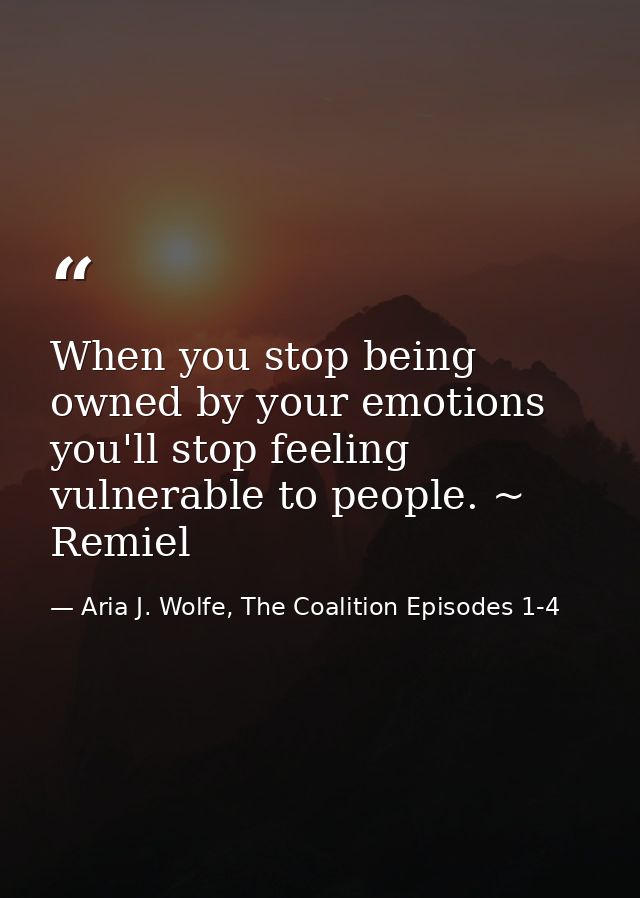 When you stop being owned by your emotions you'll stop feeling vulnerable to people. ~ Remiel — Aria J. Wolfe, The Coalition Episodes 1-4