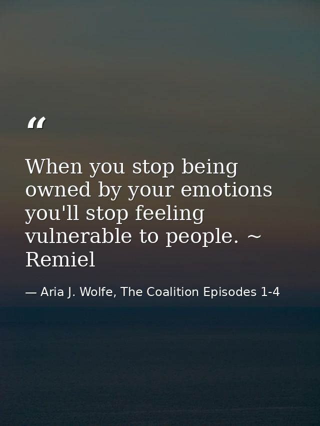 When you stop being owned by your emotions you'll stop feeling vulnerable to people. ~ Remiel — Aria J. Wolfe, The Coalition Episodes 1-4