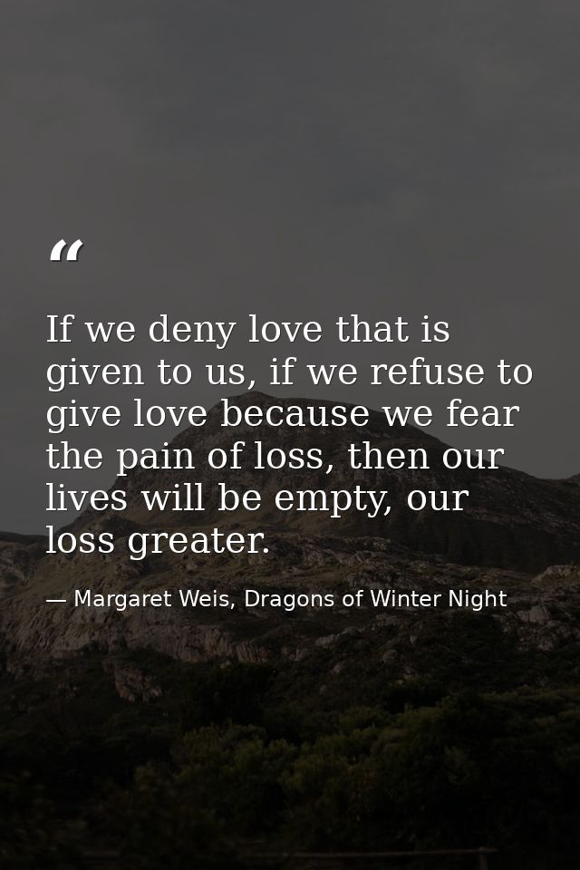 If we deny love that is given to us, if we refuse to give love because we fear the pain of loss, then our lives will be  — Margaret Weis, Dragons of Winter Night