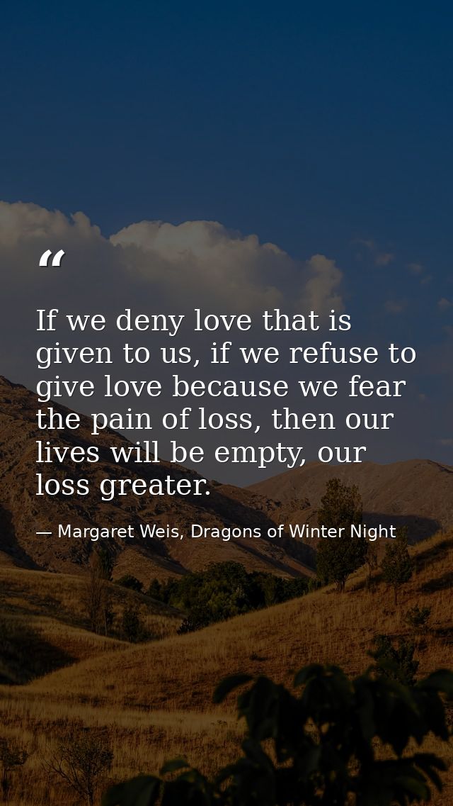 If we deny love that is given to us, if we refuse to give love because we fear the pain of loss, then our lives will be  — Margaret Weis, Dragons of Winter Night
