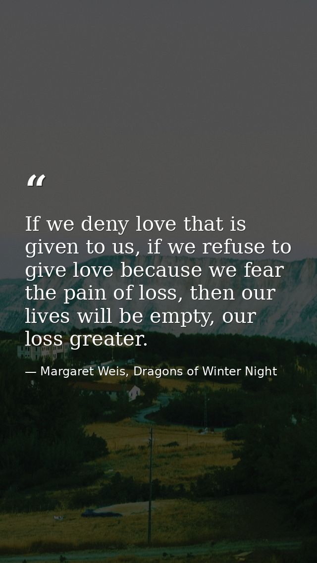 If we deny love that is given to us, if we refuse to give love because we fear the pain of loss, then our lives will be  — Margaret Weis, Dragons of Winter Night
