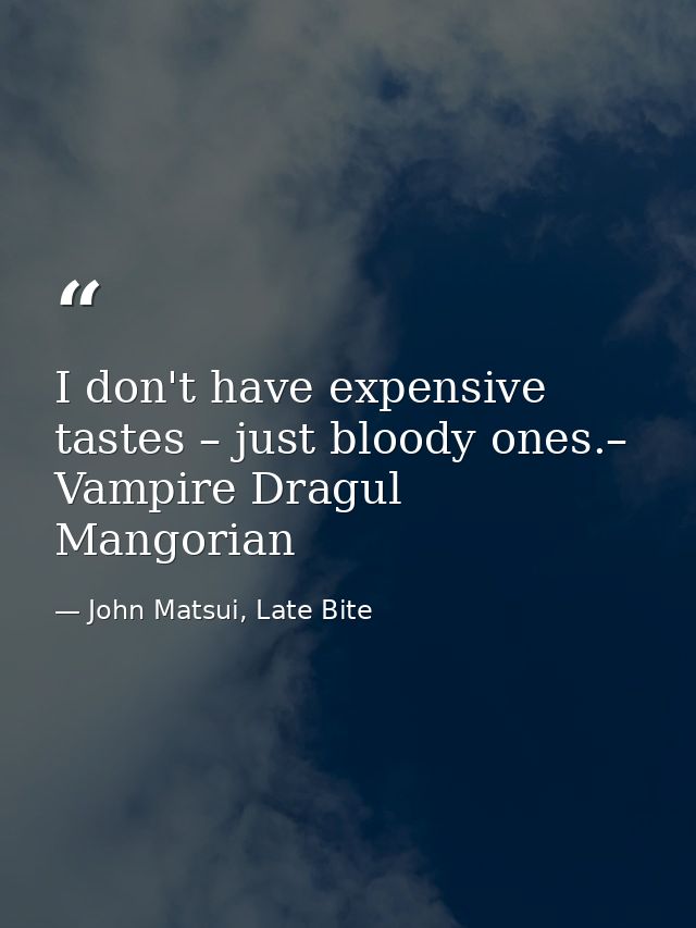 I don't have expensive tastes – just bloody ones.– Vampire Dragul Mangorian — John Matsui, Late Bite