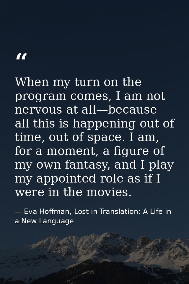 When my turn on the program comes, I am not nervous at all—because all this is happening out of time, out of space. I am — Eva Hoffman, Lost in Translation: A Life in a New Language