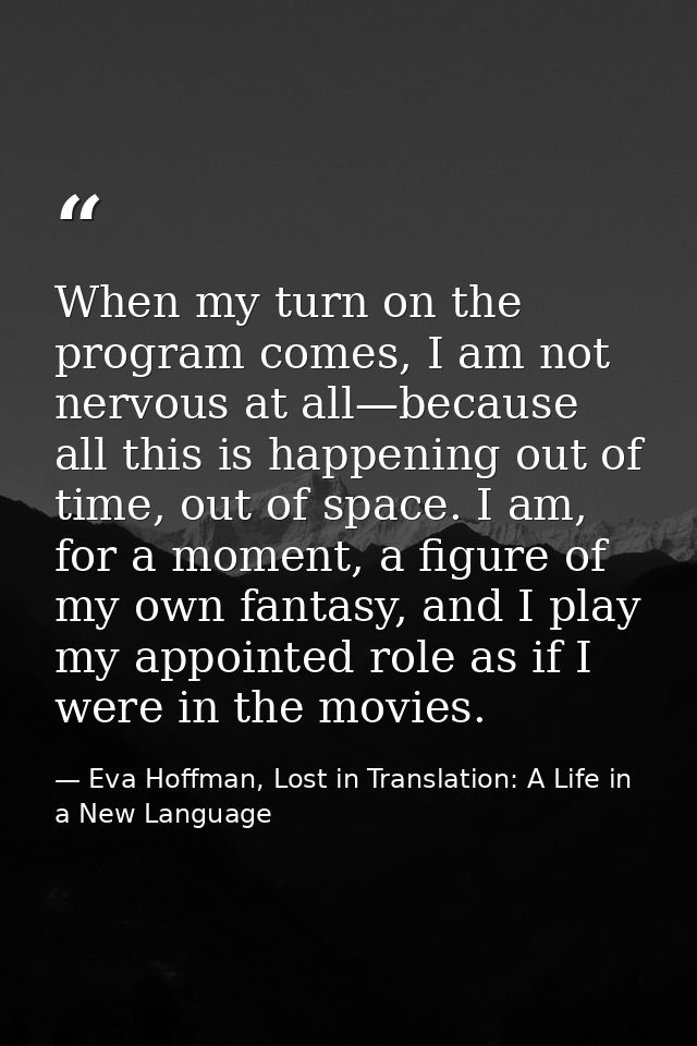 When my turn on the program comes, I am not nervous at all—because all this is happening out of time, out of space. I am — Eva Hoffman, Lost in Translation: A Life in a New Language