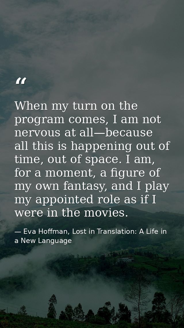 When my turn on the program comes, I am not nervous at all—because all this is happening out of time, out of space. I am — Eva Hoffman, Lost in Translation: A Life in a New Language
