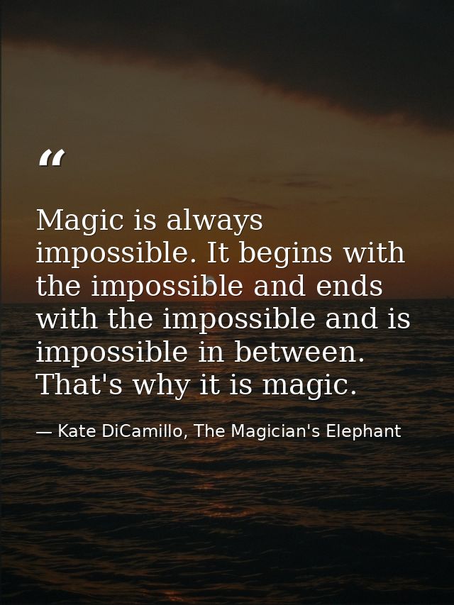 Magic is always impossible. It begins with the impossible and ends with the impossible and is impossible in between. Tha — Kate DiCamillo, The Magician's Elephant