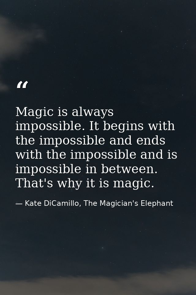 Magic is always impossible. It begins with the impossible and ends with the impossible and is impossible in between. Tha — Kate DiCamillo, The Magician's Elephant