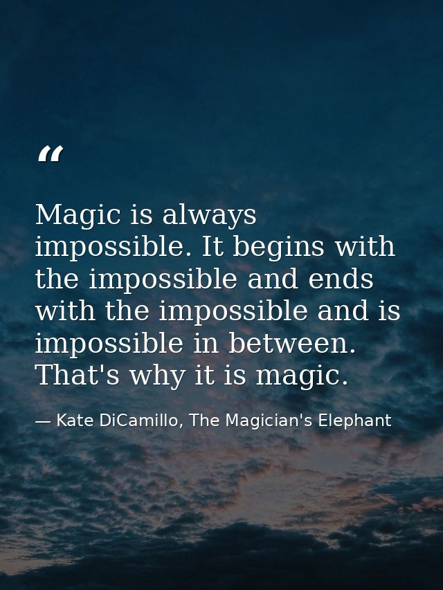 Magic is always impossible. It begins with the impossible and ends with the impossible and is impossible in between. Tha — Kate DiCamillo, The Magician's Elephant