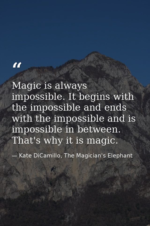Magic is always impossible. It begins with the impossible and ends with the impossible and is impossible in between. Tha — Kate DiCamillo, The Magician's Elephant