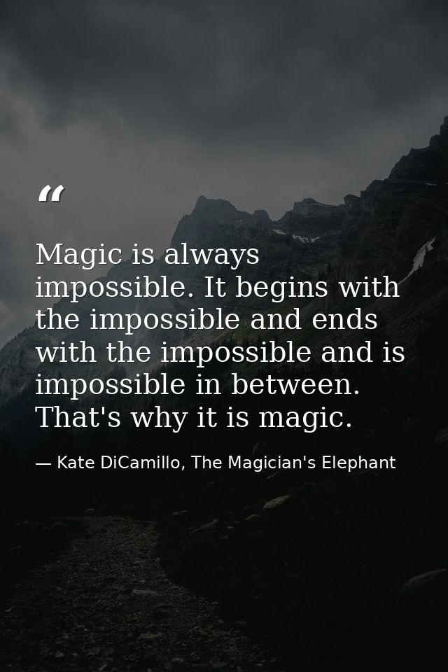 Magic is always impossible. It begins with the impossible and ends with the impossible and is impossible in between. Tha — Kate DiCamillo, The Magician's Elephant