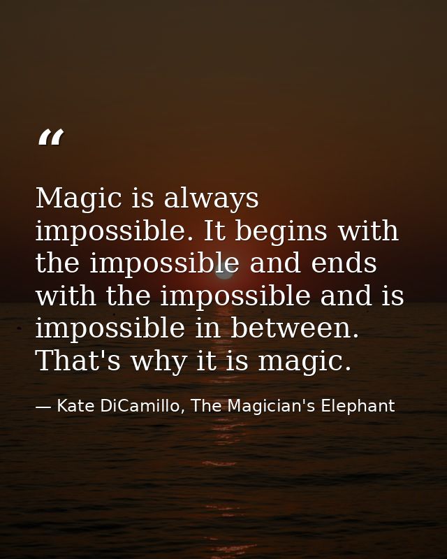 Magic is always impossible. It begins with the impossible and ends with the impossible and is impossible in between. Tha — Kate DiCamillo, The Magician's Elephant