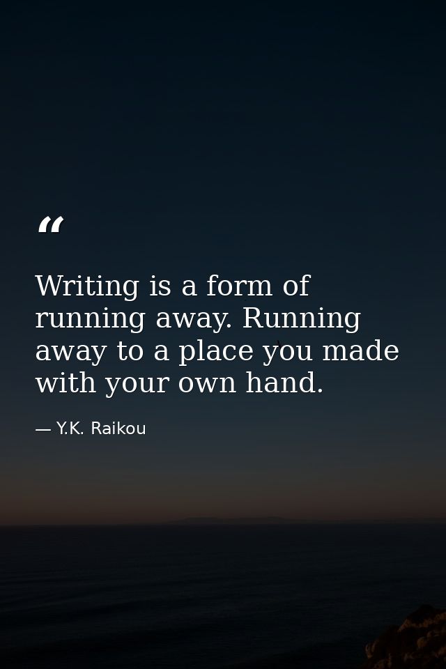 Writing is a form of running away. Running away to a place you made with your own hand. — Y.K. Raikou