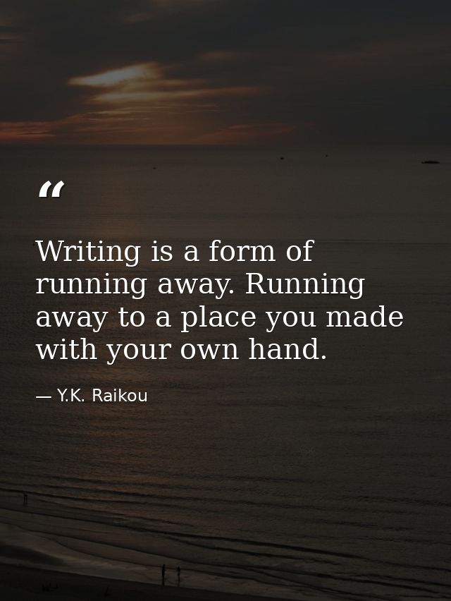 Writing is a form of running away. Running away to a place you made with your own hand. — Y.K. Raikou