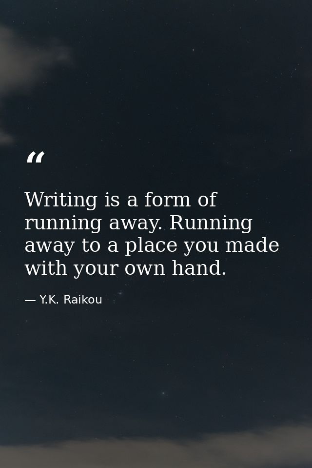 Writing is a form of running away. Running away to a place you made with your own hand. — Y.K. Raikou