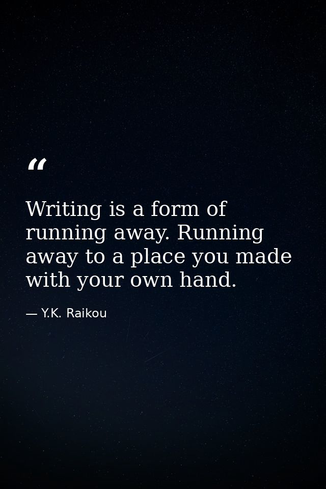 Writing is a form of running away. Running away to a place you made with your own hand. — Y.K. Raikou