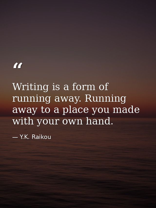 Writing is a form of running away. Running away to a place you made with your own hand. — Y.K. Raikou
