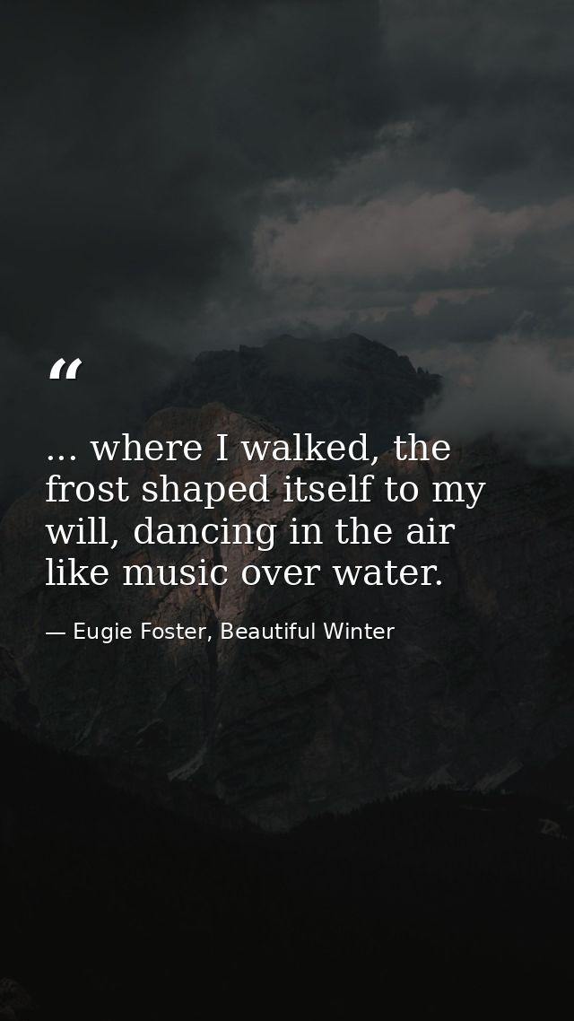 ... where I walked, the frost shaped itself to my will, dancing in the air like music over water. — Eugie Foster, Beautiful Winter