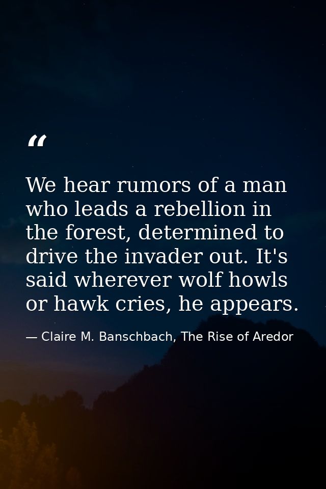 We hear rumors of a man who leads a rebellion in the forest, determined to drive the invader out. It's said wherever wol — Claire M. Banschbach, The Rise of Aredor