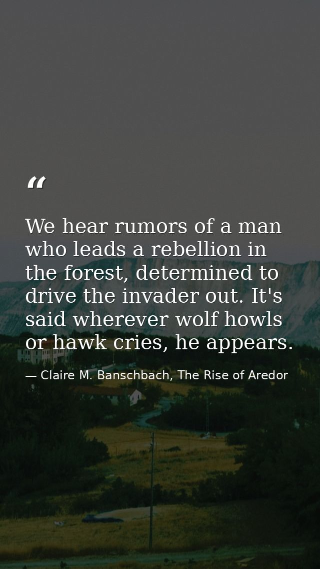 We hear rumors of a man who leads a rebellion in the forest, determined to drive the invader out. It's said wherever wol — Claire M. Banschbach, The Rise of Aredor