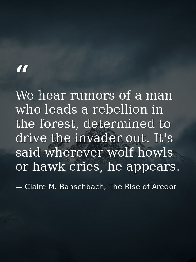 We hear rumors of a man who leads a rebellion in the forest, determined to drive the invader out. It's said wherever wol — Claire M. Banschbach, The Rise of Aredor