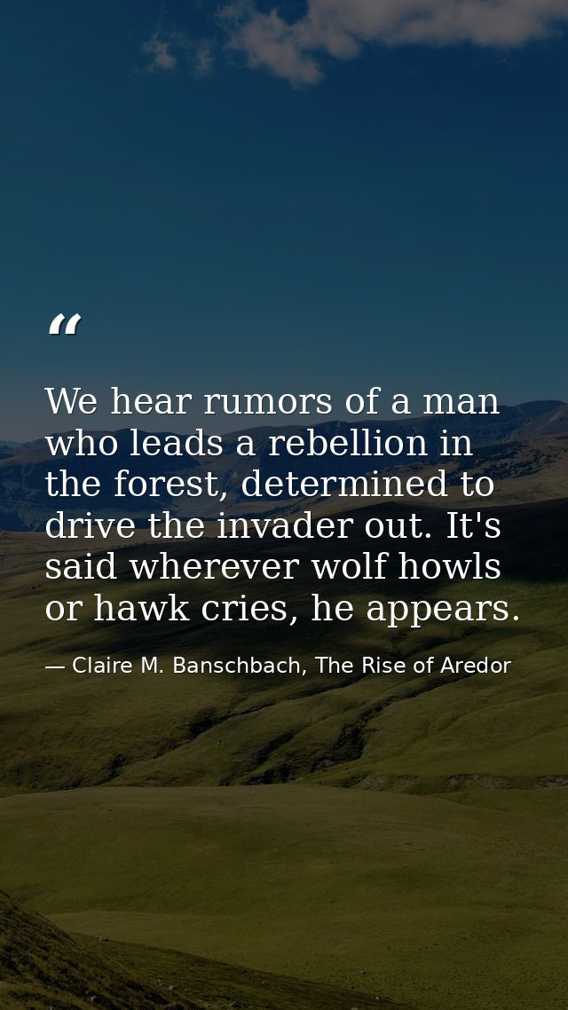 We hear rumors of a man who leads a rebellion in the forest, determined to drive the invader out. It's said wherever wol — Claire M. Banschbach, The Rise of Aredor