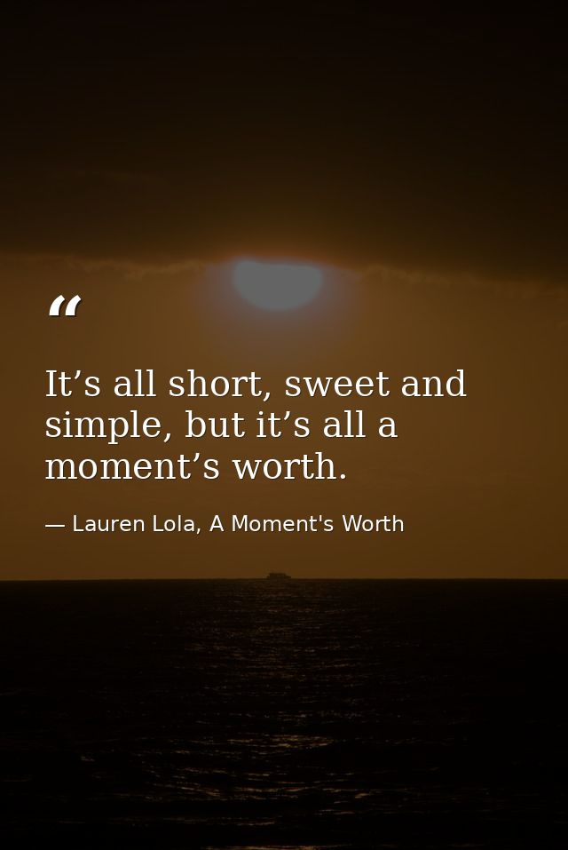 It’s all short, sweet and simple, but it’s all a moment’s worth. — Lauren Lola, A Moment's Worth