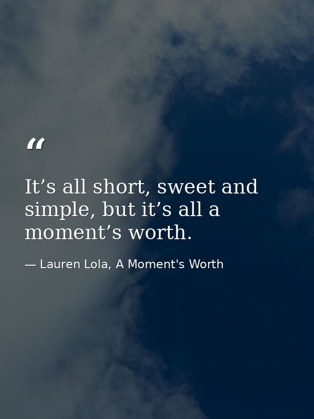 It’s all short, sweet and simple, but it’s all a moment’s worth. — Lauren Lola, A Moment's Worth