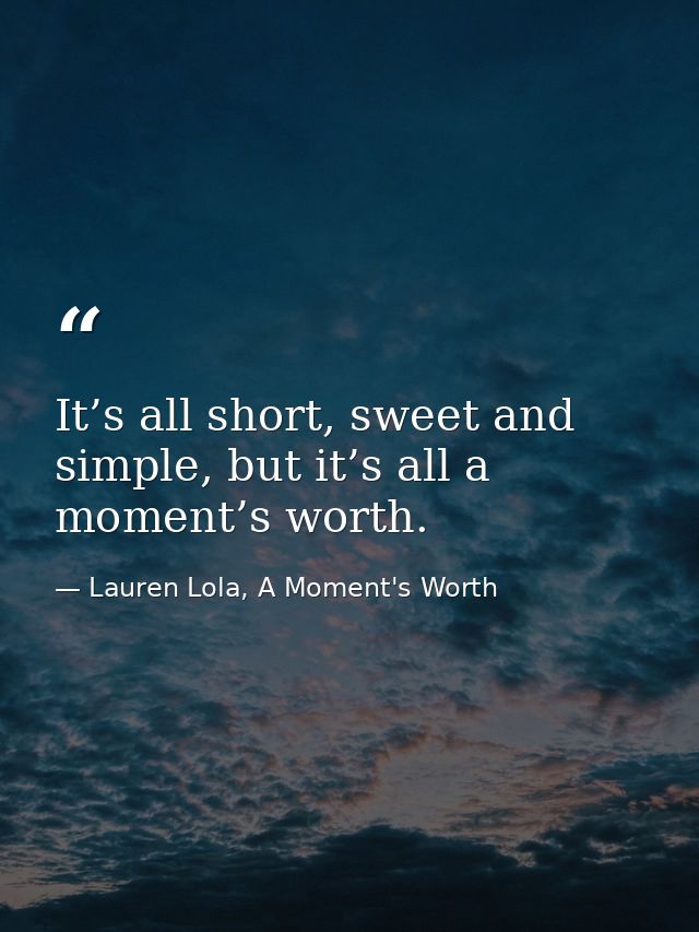 It’s all short, sweet and simple, but it’s all a moment’s worth. — Lauren Lola, A Moment's Worth