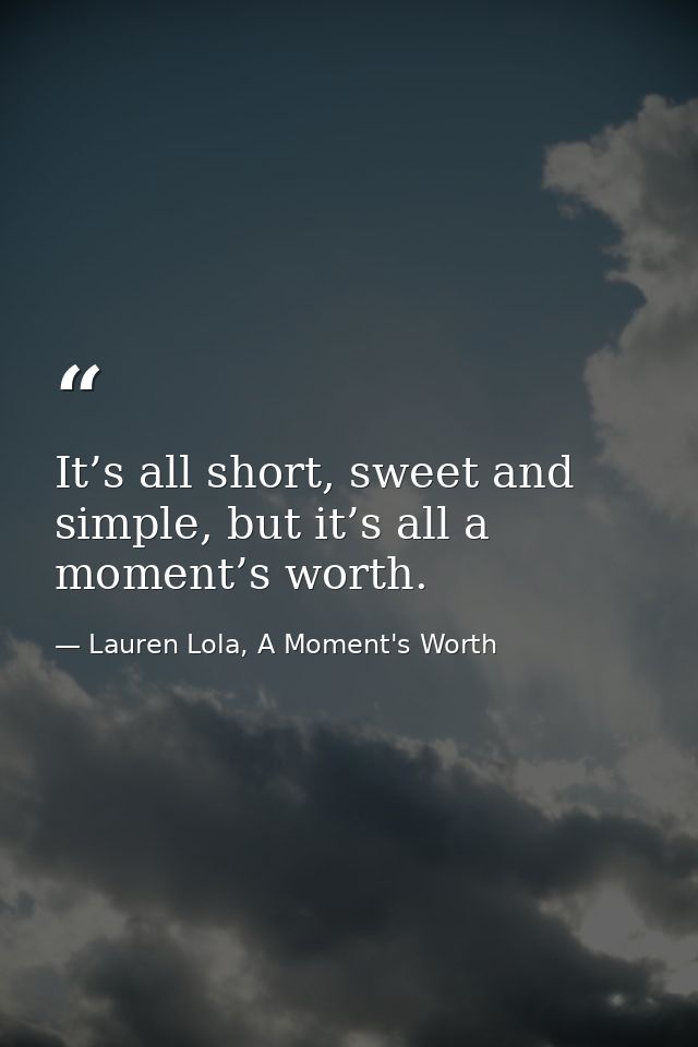 It’s all short, sweet and simple, but it’s all a moment’s worth. — Lauren Lola, A Moment's Worth