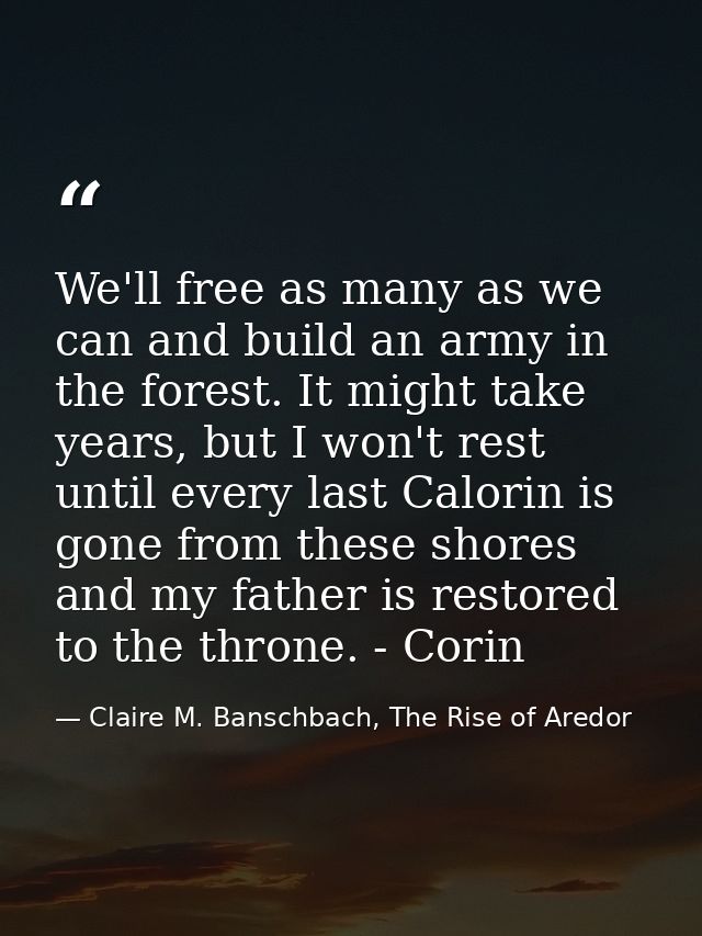 We'll free as many as we can and build an army in the forest. It might take years, but I won't rest until every last Cal — Claire M. Banschbach, The Rise of Aredor