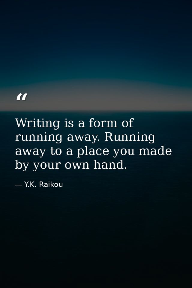 Writing is a form of running away. Running away to a place you made by your own hand. — Y.K. Raikou
