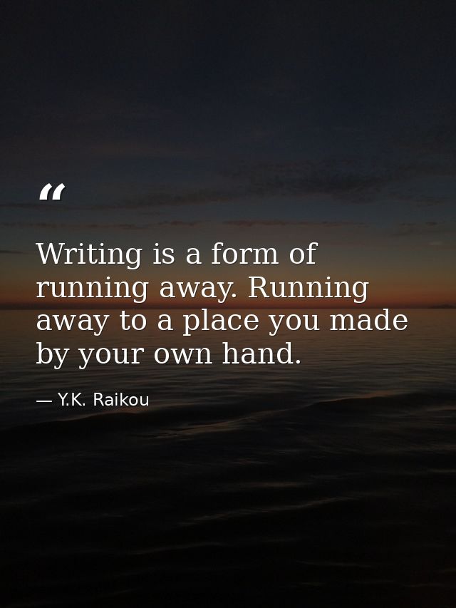 Writing is a form of running away. Running away to a place you made by your own hand. — Y.K. Raikou