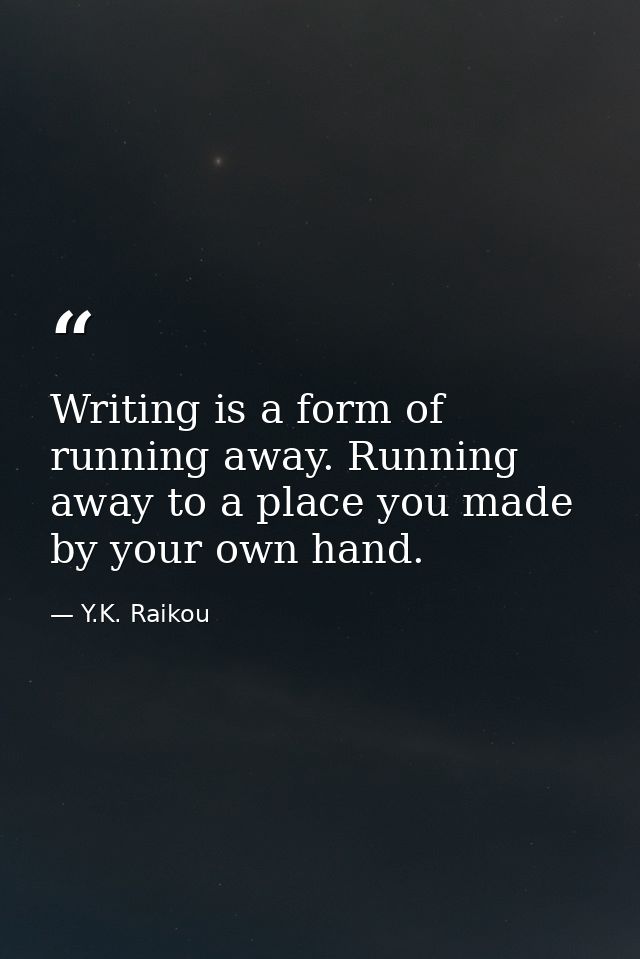 Writing is a form of running away. Running away to a place you made by your own hand. — Y.K. Raikou