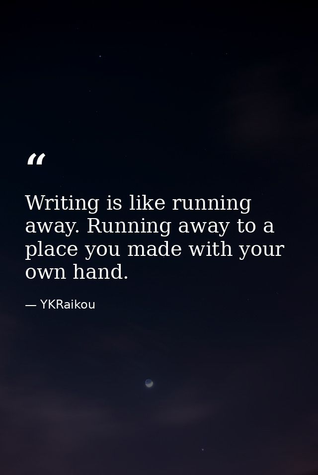 Writing is like running away. Running away to a place you made with your own hand. — YKRaikou