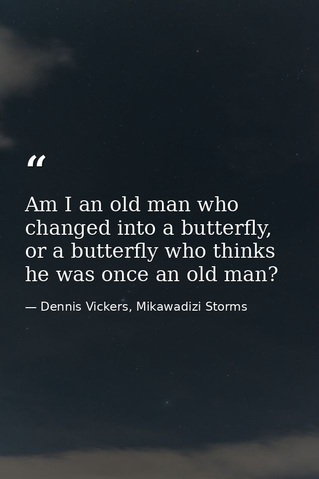 Am I an old man who changed into a butterfly, or a butterfly who thinks he was once an old man? — Dennis Vickers, Mikawadizi Storms