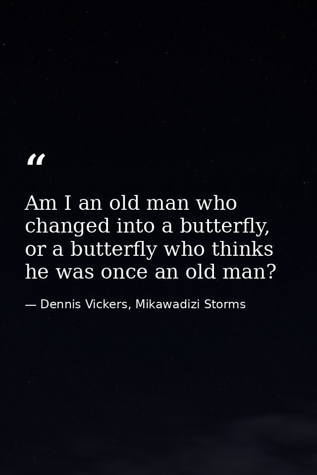 Am I an old man who changed into a butterfly, or a butterfly who thinks he was once an old man? — Dennis Vickers, Mikawadizi Storms