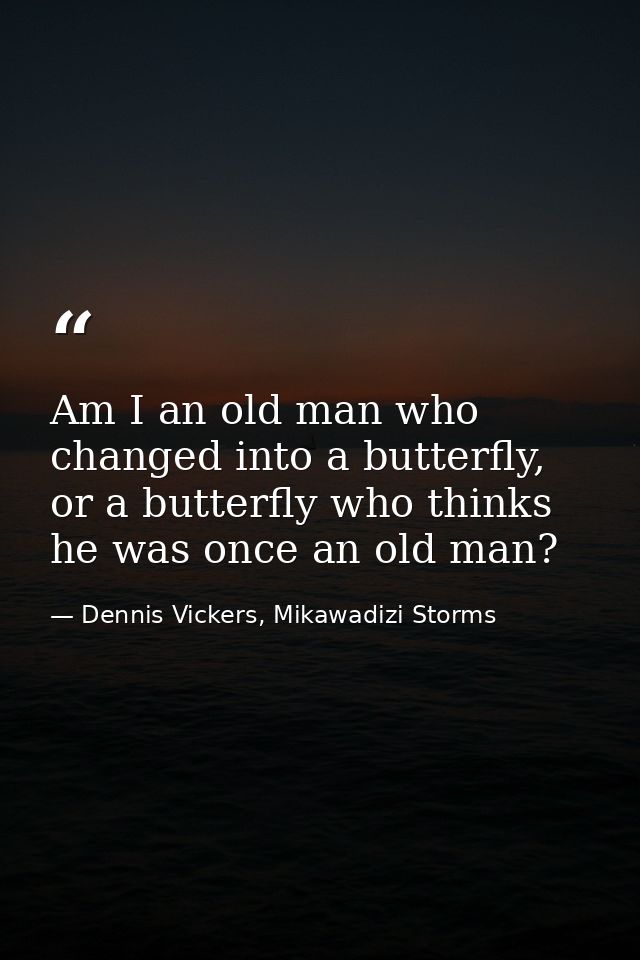 Am I an old man who changed into a butterfly, or a butterfly who thinks he was once an old man? — Dennis Vickers, Mikawadizi Storms